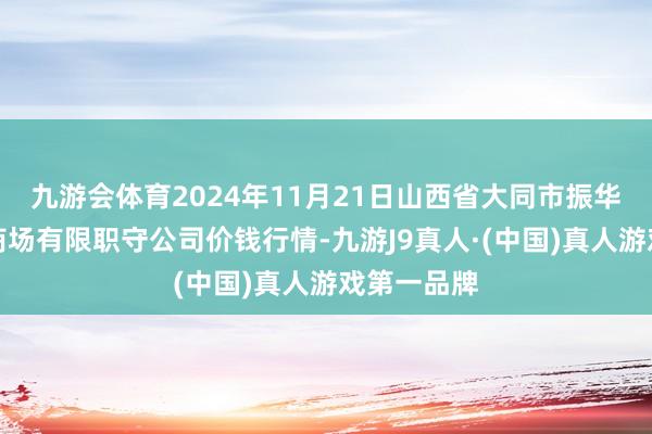 九游会体育2024年11月21日山西省大同市振华蔬菜批发商场有限职守公司价钱行情-九游J9真人·(中国)真人游戏第一品牌