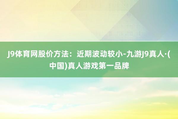 J9体育网股价方法：近期波动较小-九游J9真人·(中国)真人游戏第一品牌
