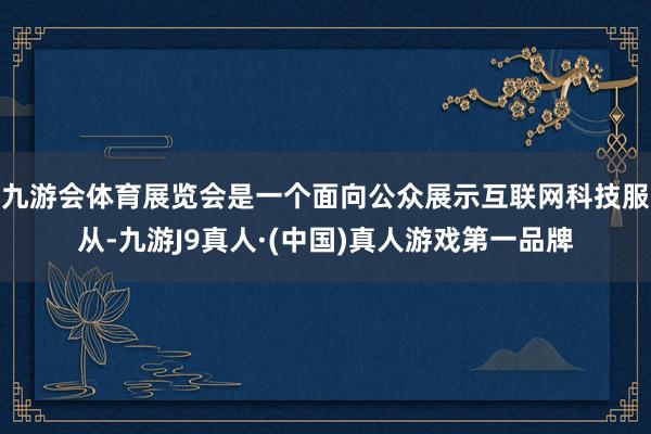 九游会体育展览会是一个面向公众展示互联网科技服从-九游J9真人·(中国)真人游戏第一品牌