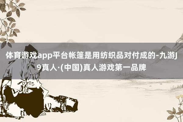 体育游戏app平台帐篷是用纺织品对付成的-九游J9真人·(中国)真人游戏第一品牌