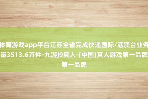 体育游戏app平台江苏全省完成快递国际/港澳台业务量3513.6万件-九游J9真人·(中国)真人游戏第一品牌