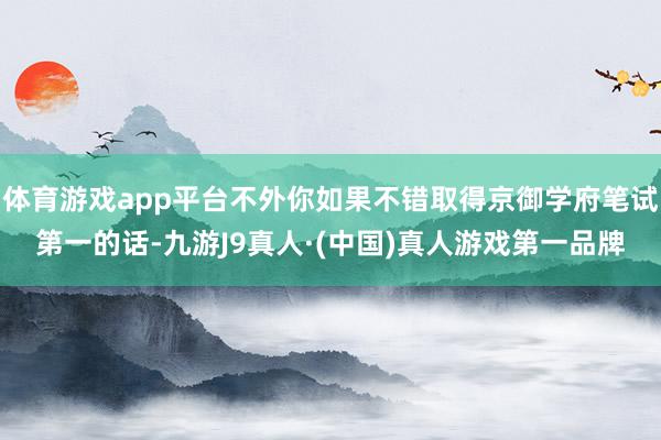 体育游戏app平台不外你如果不错取得京御学府笔试第一的话-九游J9真人·(中国)真人游戏第一品牌
