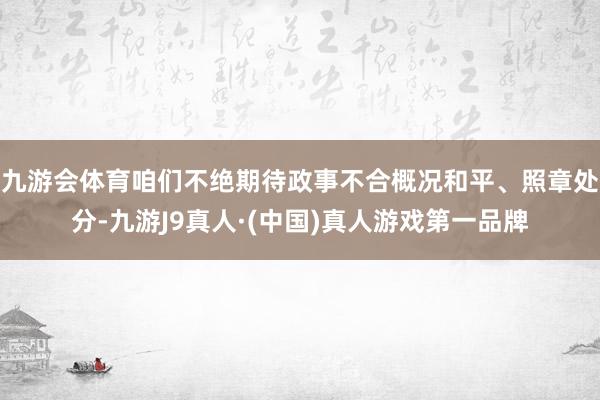 九游会体育咱们不绝期待政事不合概况和平、照章处分-九游J9真人·(中国)真人游戏第一品牌