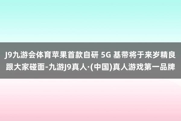 J9九游会体育苹果首款自研 5G 基带将于来岁精良跟大家碰面-九游J9真人·(中国)真人游戏第一品牌