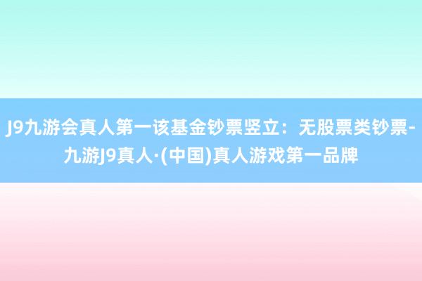 J9九游会真人第一该基金钞票竖立：无股票类钞票-九游J9真人·(中国)真人游戏第一品牌