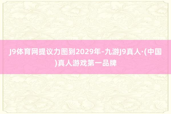 J9体育网提议力图到2029年-九游J9真人·(中国)真人游戏第一品牌