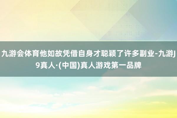 九游会体育他如故凭借自身才聪颖了许多副业-九游J9真人·(中国)真人游戏第一品牌