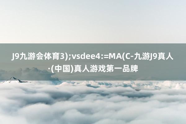 J9九游会体育3);vsdee4:=MA(C-九游J9真人·(中国)真人游戏第一品牌