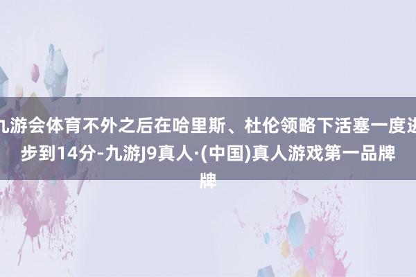 九游会体育不外之后在哈里斯、杜伦领略下活塞一度进步到14分-九游J9真人·(中国)真人游戏第一品牌