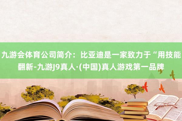 九游会体育公司简介：比亚迪是一家致力于“用技能翻新-九游J9真人·(中国)真人游戏第一品牌