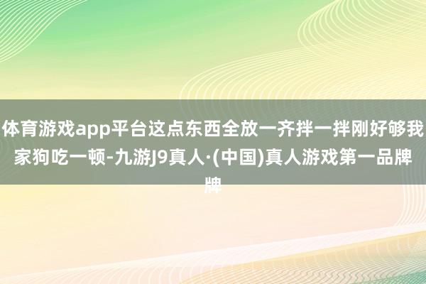 体育游戏app平台这点东西全放一齐拌一拌刚好够我家狗吃一顿-九游J9真人·(中国)真人游戏第一品牌