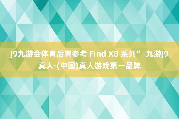 J9九游会体育后置参考 Find X8 系列”-九游J9真人·(中国)真人游戏第一品牌