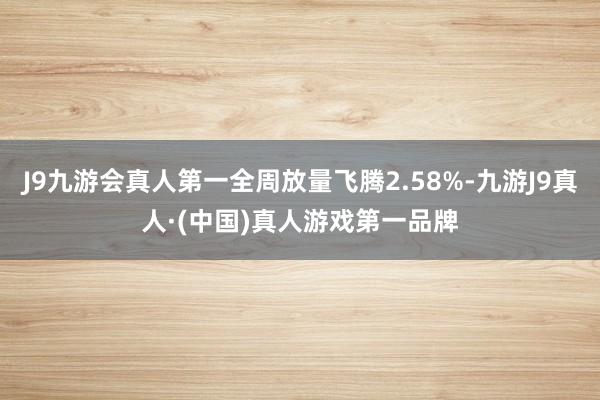 J9九游会真人第一全周放量飞腾2.58%-九游J9真人·(中国)真人游戏第一品牌