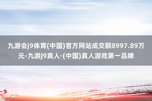 九游会j9体育(中国)官方网站成交额8997.89万元-九游J9真人·(中国)真人游戏第一品牌