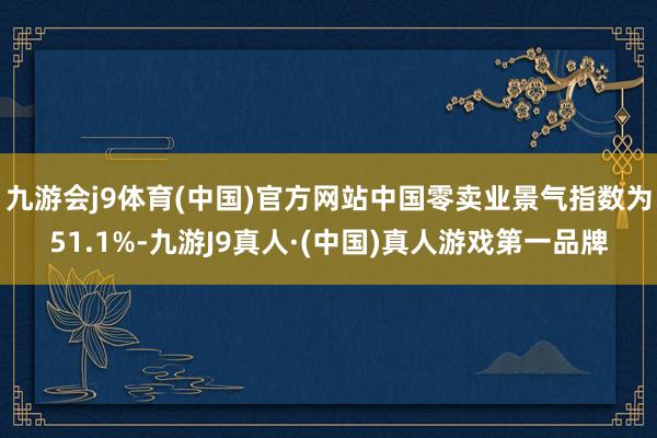 九游会j9体育(中国)官方网站中国零卖业景气指数为51.1%-九游J9真人·(中国)真人游戏第一品牌