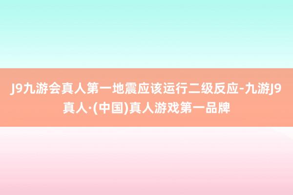 J9九游会真人第一地震应该运行二级反应-九游J9真人·(中国)真人游戏第一品牌