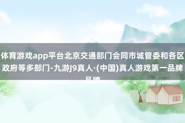 体育游戏app平台北京交通部门会同市城管委和各区政府等多部门-九游J9真人·(中国)真人游戏第一品牌