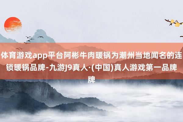 体育游戏app平台阿彬牛肉暖锅为潮州当地闻名的连锁暖锅品牌-九游J9真人·(中国)真人游戏第一品牌