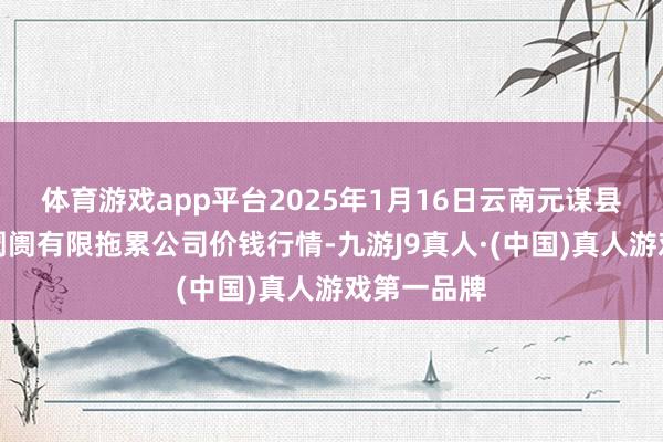 体育游戏app平台2025年1月16日云南元谋县蔬菜来往阛阓有限拖累公司价钱行情-九游J9真人·(中国)真人游戏第一品牌
