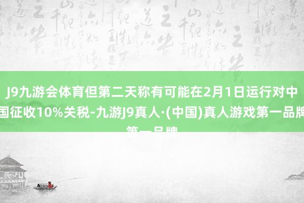J9九游会体育但第二天称有可能在2月1日运行对中国征收10%关税-九游J9真人·(中国)真人游戏第一品牌