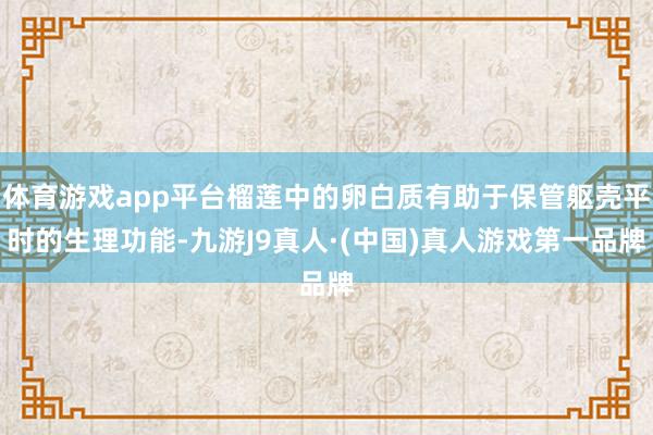 体育游戏app平台榴莲中的卵白质有助于保管躯壳平时的生理功能-九游J9真人·(中国)真人游戏第一品牌