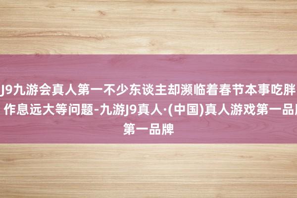 J9九游会真人第一不少东谈主却濒临着春节本事吃胖、作息远大等问题-九游J9真人·(中国)真人游戏第一品牌