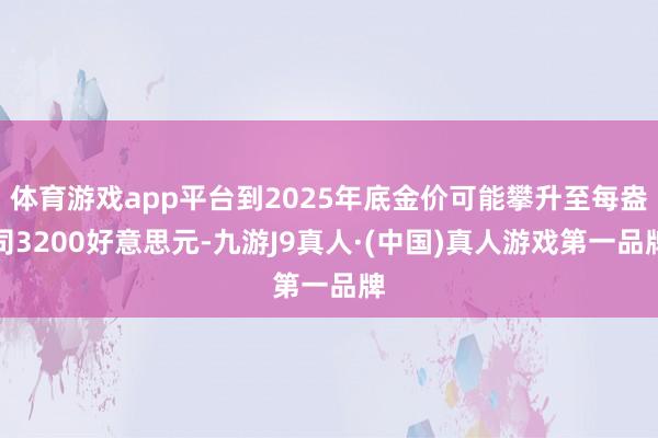 体育游戏app平台到2025年底金价可能攀升至每盎司3200好意思元-九游J9真人·(中国)真人游戏第一品牌