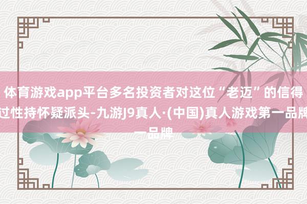 体育游戏app平台多名投资者对这位“老迈”的信得过性持怀疑派头-九游J9真人·(中国)真人游戏第一品牌