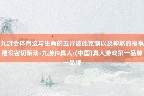 九游会体育这与生肖的五行彼此克制以及神煞的福祸建设密切策动-九游J9真人·(中国)真人游戏第一品牌
