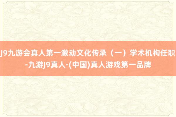J9九游会真人第一激动文化传承（一）学术机构任职-九游J9真人·(中国)真人游戏第一品牌
