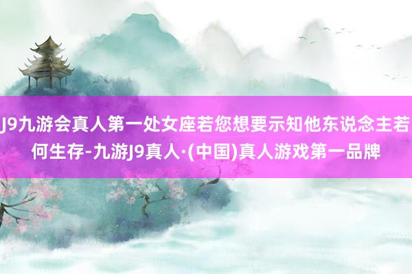 J9九游会真人第一处女座若您想要示知他东说念主若何生存-九游J9真人·(中国)真人游戏第一品牌