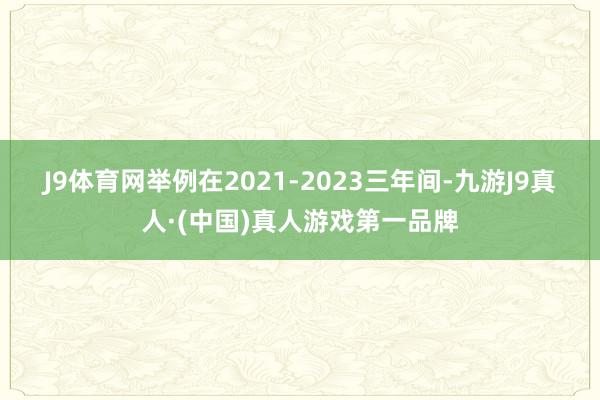 J9体育网　　举例在2021-2023三年间-九游J9真人·(中国)真人游戏第一品牌